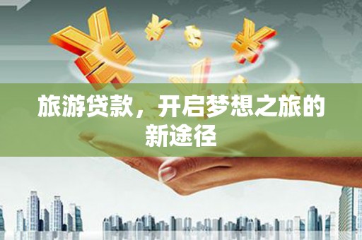 贵阳旅游贷款，开启梦想之旅的新途径