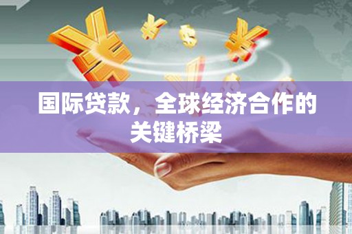 贵阳国际贷款，全球经济合作的关键桥梁