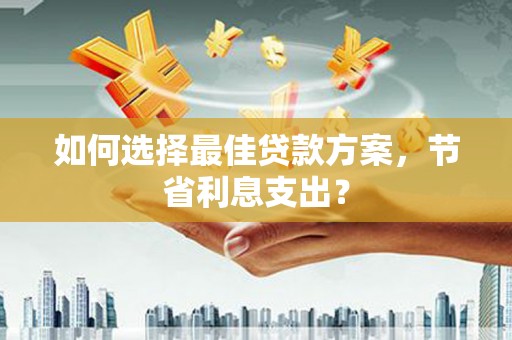 贵阳如何选择最佳贷款方案，节省利息支出？