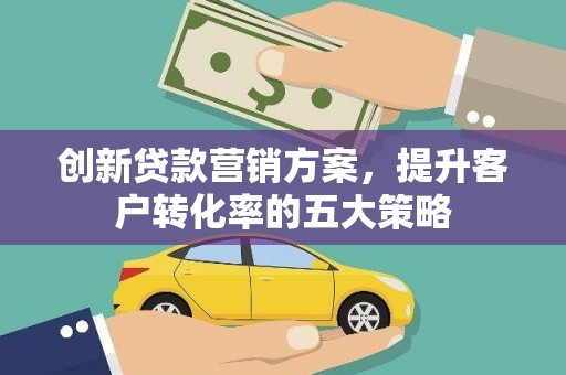 贵阳创新贷款营销方案，提升客户转化率的五大策略