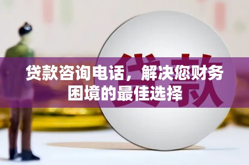 贵阳贷款咨询电话，解决您财务困境的最佳选择