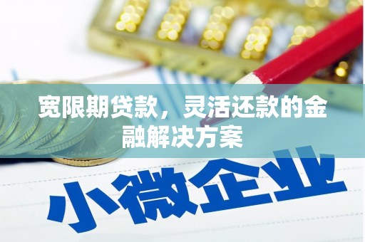 贵阳宽限期贷款，灵活还款的金融解决方案