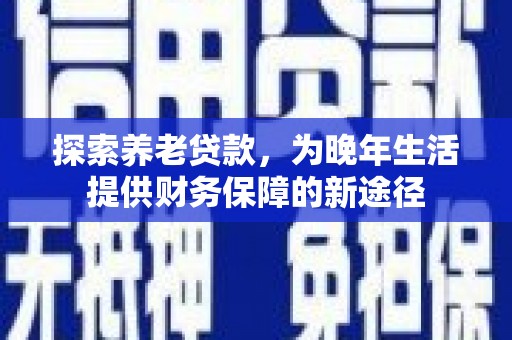 贵阳探索养老贷款，为晚年生活提供财务保障的新途径