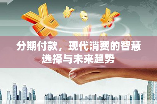 贵阳分期付款，现代消费的智慧选择与未来趋势