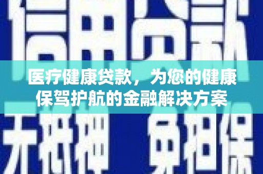贵阳医疗健康贷款，为您的健康保驾护航的金融解决方案