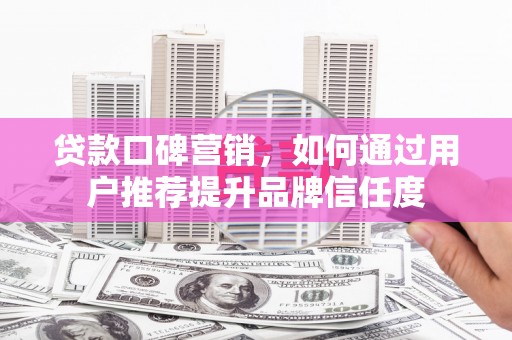 贵阳贷款口碑营销，如何通过用户推荐提升品牌信任度
