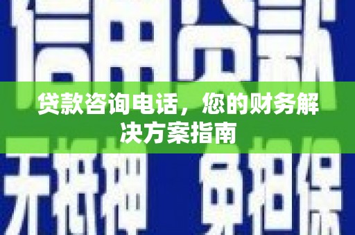 贵阳贷款咨询电话，您的财务解决方案指南