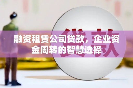 贵阳融资租赁公司贷款，企业资金周转的智慧选择