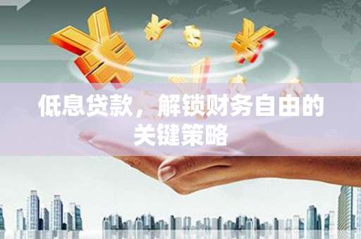 贵阳低息贷款，解锁财务自由的关键策略