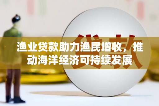 贵阳渔业贷款助力渔民增收，推动海洋经济可持续发展