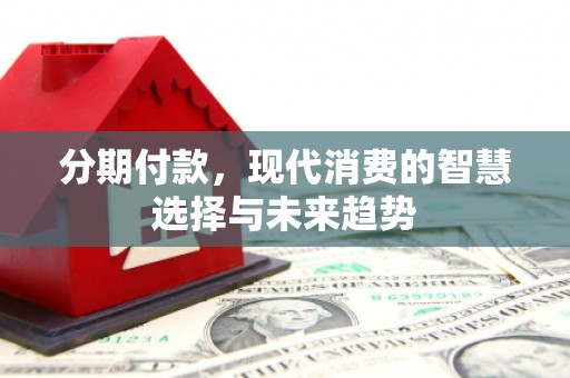 贵阳分期付款，现代消费的智慧选择与未来趋势