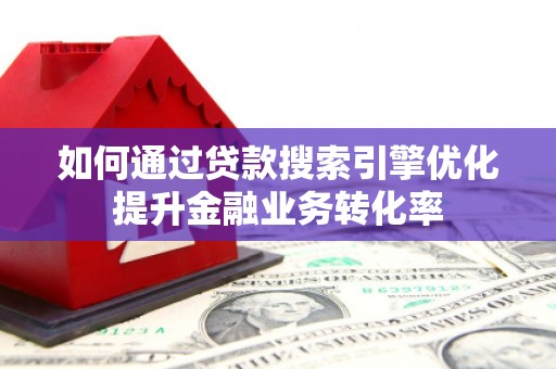 贵阳如何通过贷款搜索引擎优化提升金融业务转化率