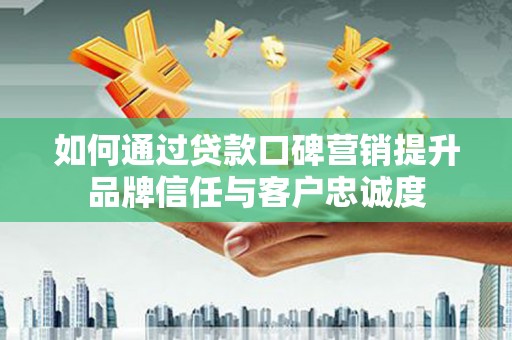 贵阳如何通过贷款口碑营销提升品牌信任与客户忠诚度