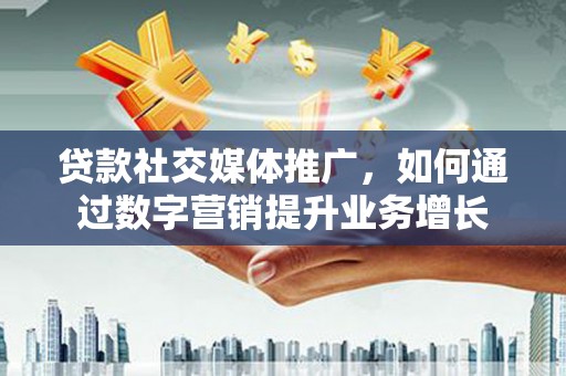 贵阳贷款社交媒体推广，如何通过数字营销提升业务增长