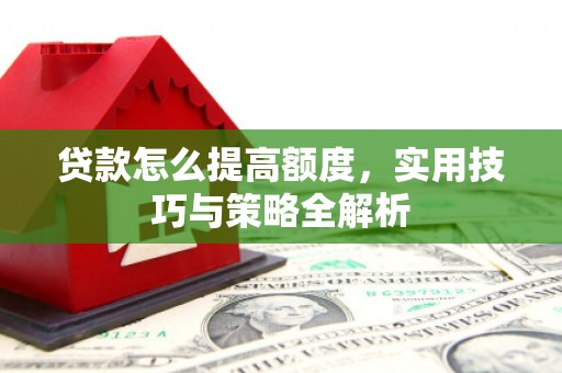 贵阳贷款怎么提高额度，实用技巧与策略全解析