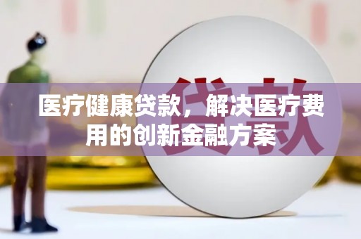 贵阳医疗健康贷款，解决医疗费用的创新金融方案