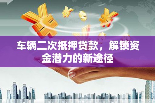 贵阳车辆二次抵押贷款，解锁资金潜力的新途径