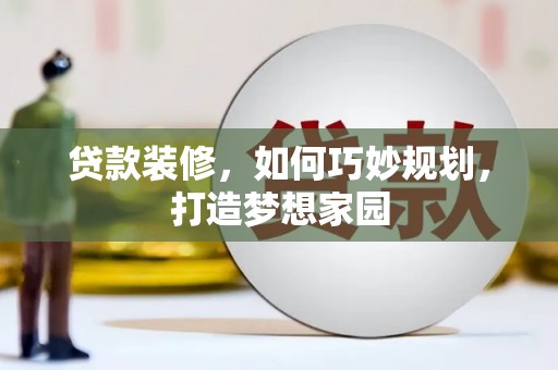贵阳贷款装修，如何巧妙规划，打造梦想家园