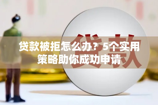 贵阳贷款被拒怎么办？5个实用策略助你成功申请