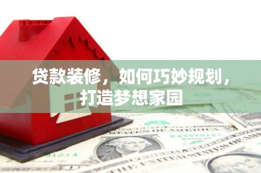 贵阳贷款装修，如何巧妙规划，打造梦想家园