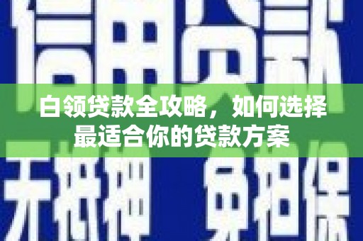 贵阳白领贷款全攻略，如何选择最适合你的贷款方案