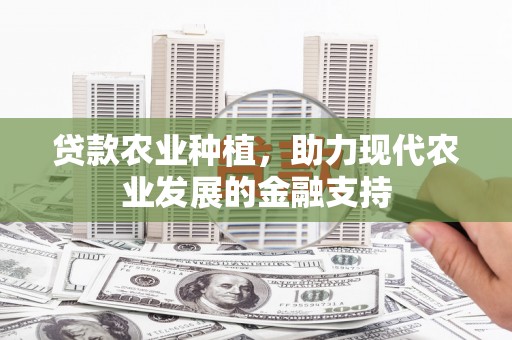 贵阳贷款农业种植，助力现代农业发展的金融支持
